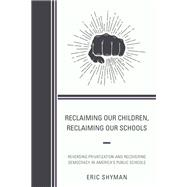 Reclaiming Our Children, Reclaiming Our Schools Reversing Privatization and Recovering Democracy in America's Public Schools