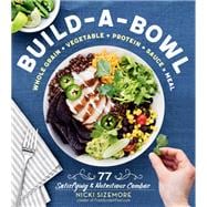 Build-a-Bowl 77 Satisfying & Nutritious Combos: Whole Grain + Vegetable + Protein + Sauce = Meal
