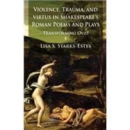 Violence, Trauma, and Virtus in Shakespeare's Roman Poems and Plays Transforming Ovid