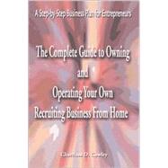 Complete Guide to Owning and Operating Your Own Recruiting Business from Home : A Step-By-Step Business Plan for Entrepreneurs