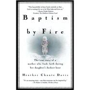 Baptism by Fire : The True Story of a Mother Who Finds Faith During Her Daughter's Darkest Hour
