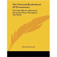 The Universal Brotherhood of Freemasonry: The Only Effective Means for Permanent Peace Throughout the World