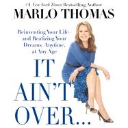It Ain't Over . . . Till It's Over Reinventing Your Life--and Realizing Your Dreams--Anytime, at Any Age