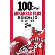 100 Things Arkansas Fans Should Know & Do Before They Die