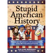Stupid American History Tales of Stupidity, Strangeness, and Mythconceptions