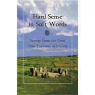 Hard Sense in Soft Words Sayings from the Great Oral Tradition of Ireland
