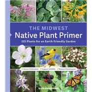 The Midwest Native Plant Primer 225 Plants for an Earth-Friendly Garden,9781604699920