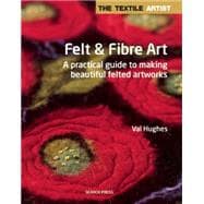 Textile Artist: Felt & Fibre Art, The A practical guide to making beautiful felted artworks