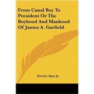 From Canal Boy To President, Or The Boyhood And Manhood Of James A. Garfield