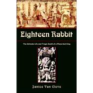 Eighteen Rabbit : The Intimate Life and Tragic Death of a Maya God-King
