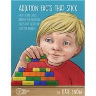 Addition Facts that Stick Help Your Child Master the Addition Facts for Good in Just Six Weeks