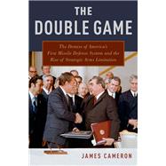 The Double Game The Demise of America's First Missile Defense System and the Rise of Strategic Arms Limitation
