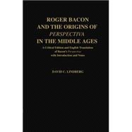 Roger Bacon and the Origins of Perspectiva in the Middle Ages A Critical Edition and English Translation of Bacon's Perspectiva with Introduction and Notes