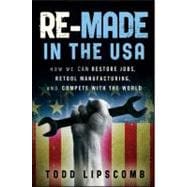 Re-Made in the USA How We Can Restore Jobs, Retool Manufacturing, and Compete With the World