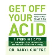 Get Off Your Acid 7 Steps in 7 Days to Lose Weight, Fight Inflammation, and Reclaim Your Health and Energy