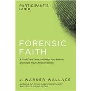 Forensic Faith Participant's Guide A Homicide Detective Makes the Case for a More Reasonable, Evidential Christian Faith