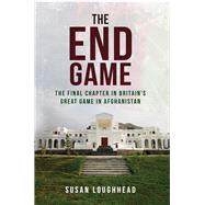 The End Game The Final Chapter in Britain's Great Game in Afghanistan