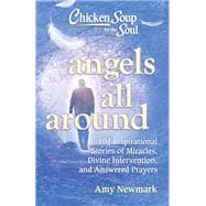 Chicken Soup for the Soul: Angels All Around 101 Inspirational Stories of Miracles, Divine Intervention, and Answered Prayers