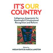 It's Our Country Indigenous Arguments for Meaningful Constitutional Recognition and Reform