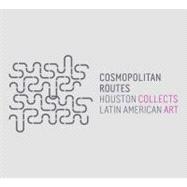 Cosmopolitan Routes : Houston Collects Latin American Art