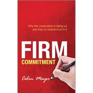 Firm Commitment Why the corporation is failing us and how to restore trust in it