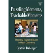 Puzzling Moments, Teachable Moments : Practicing Teacher Research in Urban Classrooms