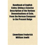Handbook of English Coins: Giving a Concise Description of the Various Denominations of Coin. from the Norman Conquest to the Present Reign