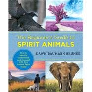 The Beginner's Guide to Spirit Animals How to Identify, Understand, and Connect with Your Animal Spirit Guide