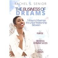 The Business of Dreams 5 Ways to Maximize the Linear Relationship between Your Purpose, Your Business & Economic Success, and Your Dreams!