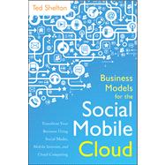 Business Models for the Social Mobile Cloud Transform Your Business Using Social Media, Mobile Internet, and Cloud Computing
