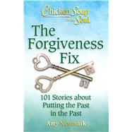 Chicken Soup for the Soul: The Forgiveness Fix 101 Stories about Putting the Past in the Past