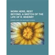 Work Here, Rest Beyond, a Sketch of the Life of R. Wherry