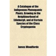 A Catalogue of the Indigenous Phenogamic Plants, Growing in the Neighbourhood of Edinburgh, and of Certain Species of the Class Cryptogamia, With Reference to Their Localities
