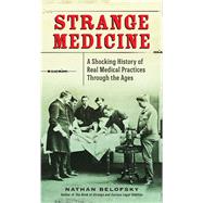 Strange Medicine A Shocking History of Real Medical Practices Through the Ages