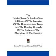 The Native Races of South Africa: A History of the Intrusion of the Hottentots and Bantu into the Hunting Grounds of the Bushmen, the Aborigines of the Country