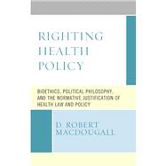 Righting Health Policy Bioethics, Political Philosophy, and the Normative Justification of Health Law and Policy