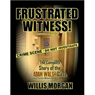 Frustrated Witness! The Complete Story of the Adam Walsh Case and Police Misconduct