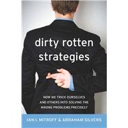 Dirty Rotten Strategies : How We Trick Ourselves and Others into Solving the Wrong Problems Precisely