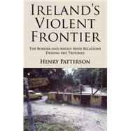 Ireland's Violent Frontier The Border and Anglo-Irish Relations During the Troubles