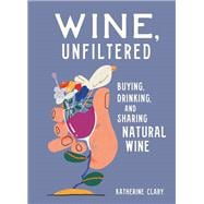 Wine, Unfiltered Buying, Drinking, and Sharing Natural Wine
