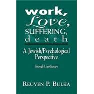 Work, Love, Suffering, Death A Jewish/Psychological Perspective Through Logotherapy