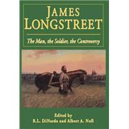 James Longstreet The Man, The Soldier, The Controversy