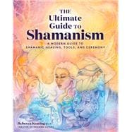 The Ultimate Guide to Shamanism A Modern Guide to Shamanic Healing, Tools, and Ceremony