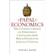 Papal Economics : The Catholic Church on Democratic Capitalism, from Rerum Novarum to Caritas in Veritate
