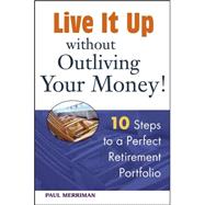 Live It Up Without Outliving Your Money!: 10 Steps To A Perfect Retirement Portfolio