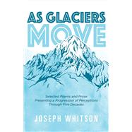As Glaciers Move Selected Poems and Prose Presenting a Progression of Perceptions