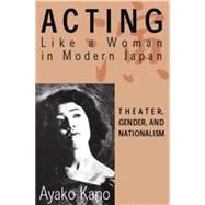 Acting Like A Woman in Modern Japan Theater, Gender, and Nationalism