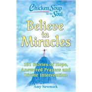 Chicken Soup for the Soul: Believe in Miracles 101 Stories of Hope, Answered Prayers and Divine Intervention