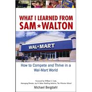 What I Learned from Sam Walton : How to Compete and Thrive in a Wal-Mart World