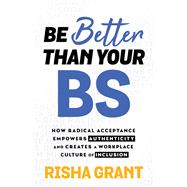 Be Better Than Your BS How Radical Acceptance Empowers Authenticity and Creates a Workplace Culture of Inclusion